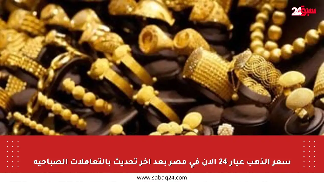 سعر الذهب عيار 24 الآن في مصر بعد آخر تحديث بالتعاملات الصباحية